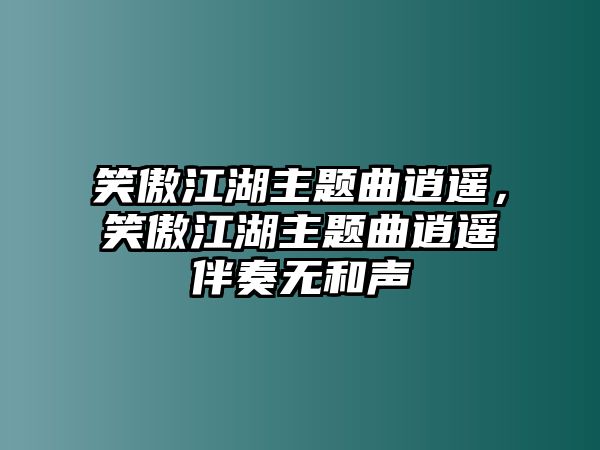 笑傲江湖主題曲逍遙，笑傲江湖主題曲逍遙伴奏無(wú)和聲