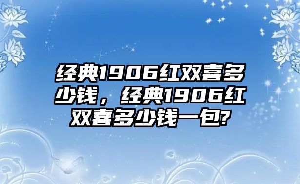 經(jīng)典1906紅雙喜多少錢，經(jīng)典1906紅雙喜多少錢一包?