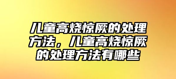 兒童高燒驚厥的處理方法，兒童高燒驚厥的處理方法有哪些