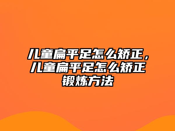 兒童扁平足怎么矯正，兒童扁平足怎么矯正鍛煉方法