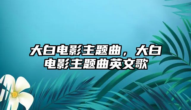 大白電影主題曲，大白電影主題曲英文歌