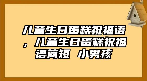 兒童生日蛋糕祝福語，兒童生日蛋糕祝福語簡短 小男孩