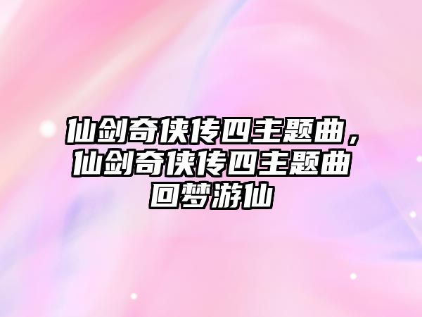 仙劍奇?zhèn)b傳四主題曲，仙劍奇?zhèn)b傳四主題曲回夢游仙