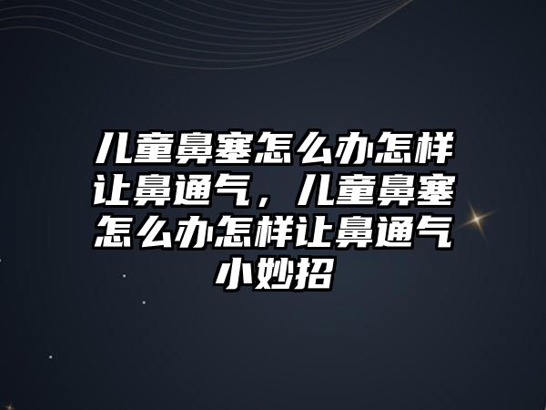 兒童鼻塞怎么辦怎樣讓鼻通氣，兒童鼻塞怎么辦怎樣讓鼻通氣小妙招