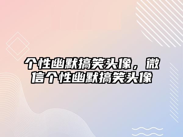 個性幽默搞笑頭像，微信個性幽默搞笑頭像