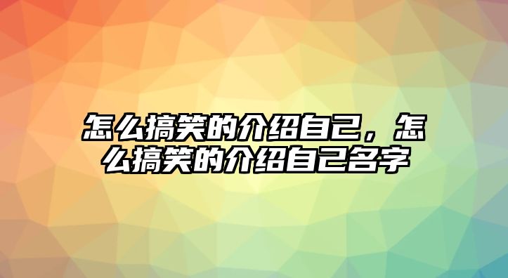 怎么搞笑的介紹自己，怎么搞笑的介紹自己名字