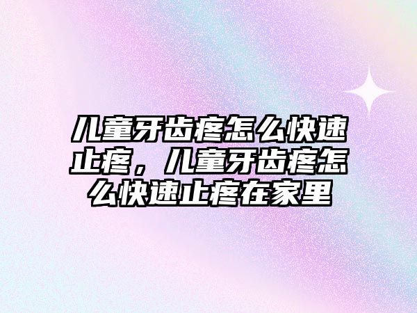 兒童牙齒疼怎么快速止疼，兒童牙齒疼怎么快速止疼在家里