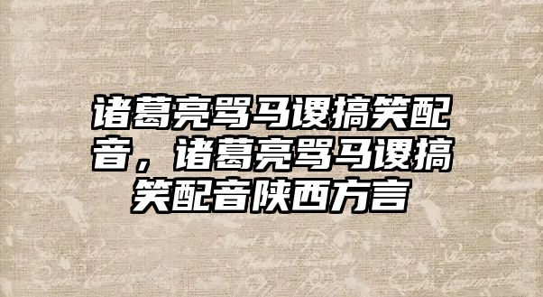 諸葛亮罵馬謖搞笑配音，諸葛亮罵馬謖搞笑配音陜西方言