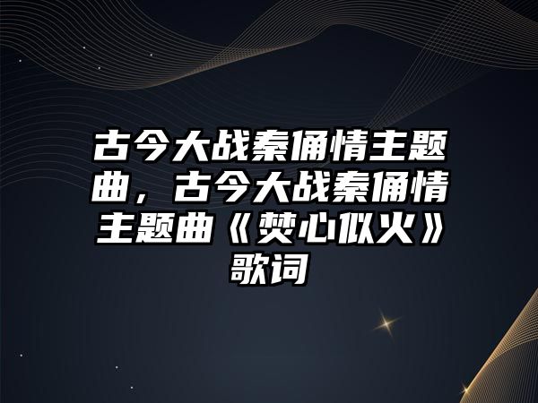 古今大戰(zhàn)秦俑情主題曲，古今大戰(zhàn)秦俑情主題曲《焚心似火》歌詞