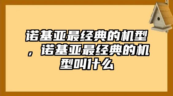 諾基亞最經(jīng)典的機(jī)型，諾基亞最經(jīng)典的機(jī)型叫什么