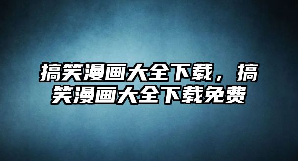 搞笑漫畫大全下載，搞笑漫畫大全下載免費(fèi)