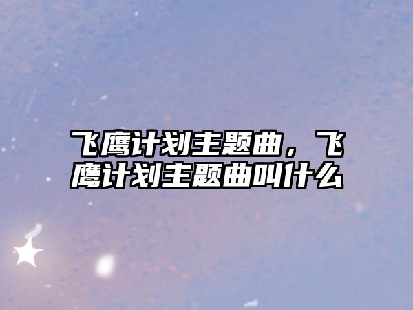 飛鷹計(jì)劃主題曲，飛鷹計(jì)劃主題曲叫什么