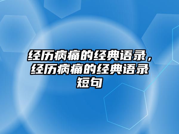 經(jīng)歷病痛的經(jīng)典語(yǔ)錄，經(jīng)歷病痛的經(jīng)典語(yǔ)錄短句