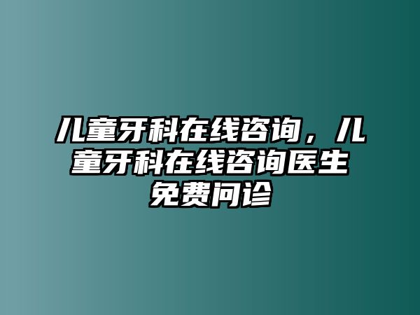 兒童牙科在線咨詢，兒童牙科在線咨詢醫(yī)生免費(fèi)問(wèn)診