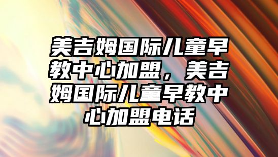 美吉姆國際兒童早教中心加盟，美吉姆國際兒童早教中心加盟電話