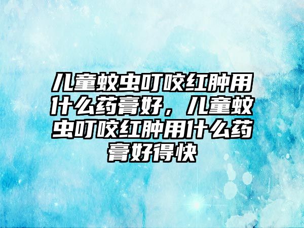 兒童蚊蟲叮咬紅腫用什么藥膏好，兒童蚊蟲叮咬紅腫用什么藥膏好得快