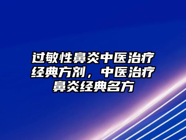 過(guò)敏性鼻炎中醫(yī)治療經(jīng)典方劑，中醫(yī)治療鼻炎經(jīng)典名方