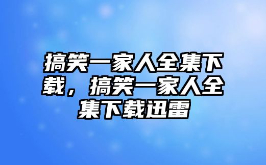 搞笑一家人全集下載，搞笑一家人全集下載迅雷