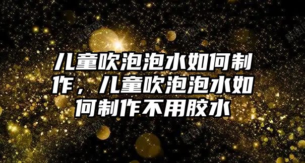 兒童吹泡泡水如何制作，兒童吹泡泡水如何制作不用膠水