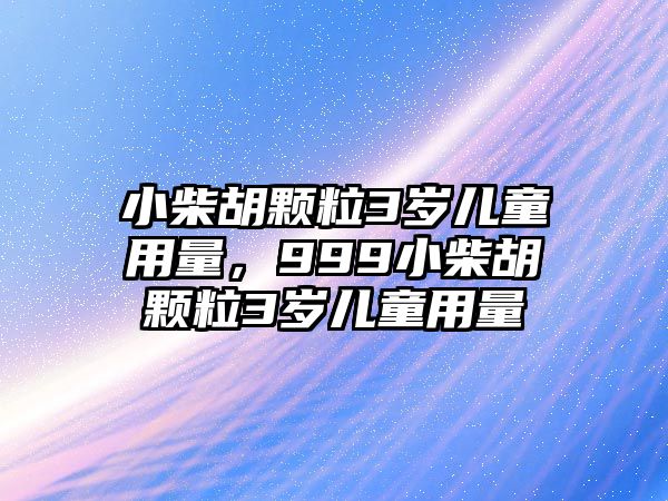 小柴胡顆粒3歲兒童用量，999小柴胡顆粒3歲兒童用量