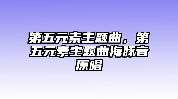 第五元素主題曲，第五元素主題曲海豚音原唱