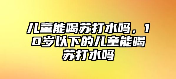 兒童能喝蘇打水嗎，10歲以下的兒童能喝蘇打水嗎