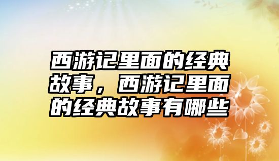 西游記里面的經(jīng)典故事，西游記里面的經(jīng)典故事有哪些