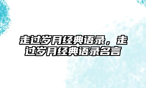 走過(guò)歲月經(jīng)典語(yǔ)錄，走過(guò)歲月經(jīng)典語(yǔ)錄名言