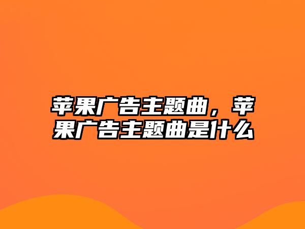 蘋果廣告主題曲，蘋果廣告主題曲是什么