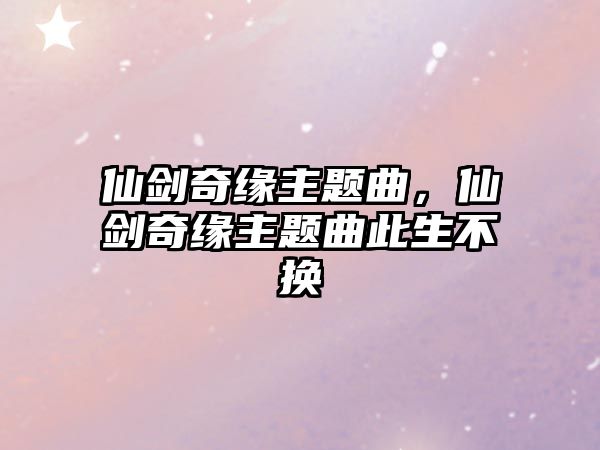 仙劍奇緣主題曲，仙劍奇緣主題曲此生不換