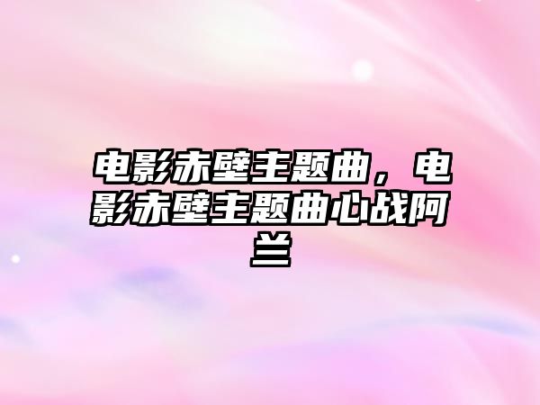 電影赤壁主題曲，電影赤壁主題曲心戰(zhàn)阿蘭