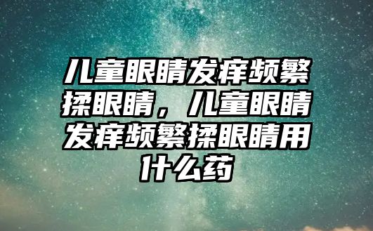 兒童眼睛發(fā)癢頻繁揉眼睛，兒童眼睛發(fā)癢頻繁揉眼睛用什么藥