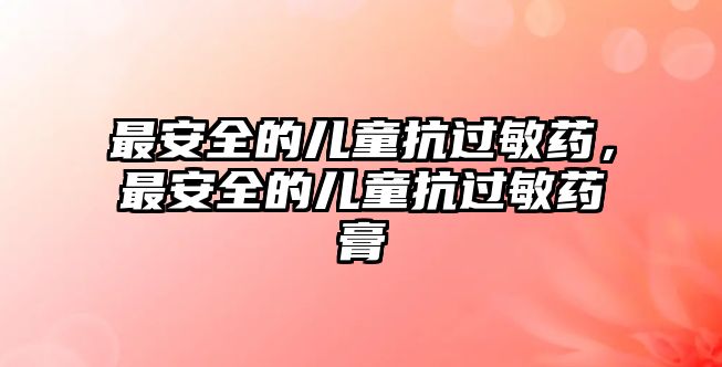 最安全的兒童抗過(guò)敏藥，最安全的兒童抗過(guò)敏藥膏