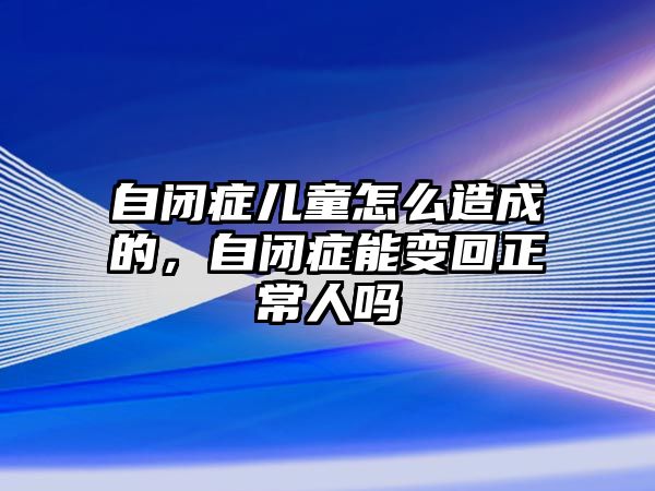 自閉癥兒童怎么造成的，自閉癥能變回正常人嗎