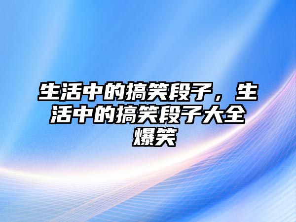 生活中的搞笑段子，生活中的搞笑段子大全 爆笑