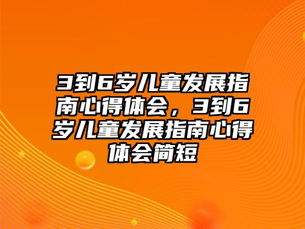 3到6歲兒童發(fā)展指南心得體會，3到6歲兒童發(fā)展指南心得體會簡短