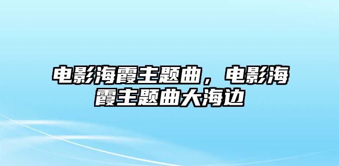 電影海霞主題曲，電影海霞主題曲大海邊