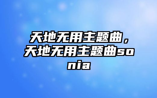 天地?zé)o用主題曲，天地?zé)o用主題曲sonia