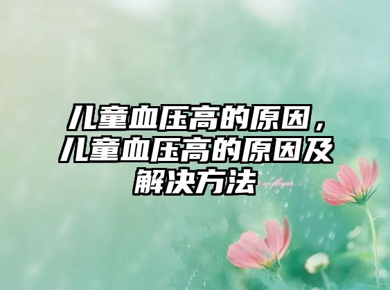 兒童血壓高的原因，兒童血壓高的原因及解決方法