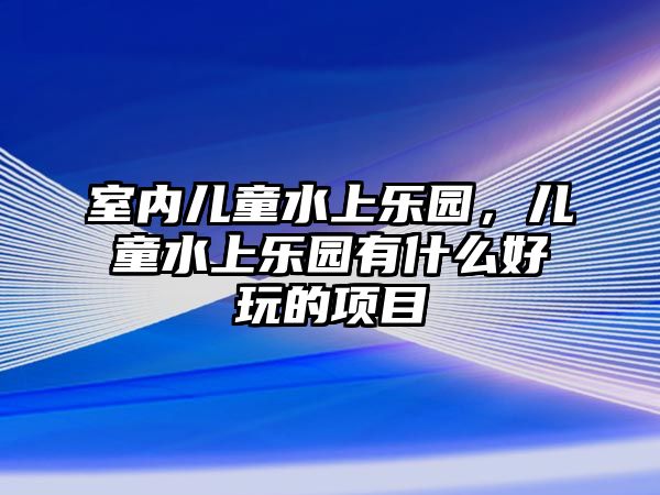 室內兒童水上樂園，兒童水上樂園有什么好玩的項目