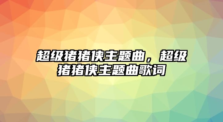 超級豬豬俠主題曲，超級豬豬俠主題曲歌詞