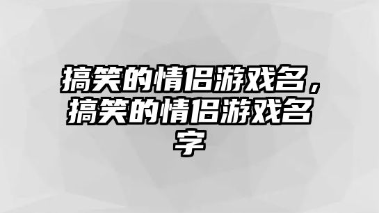 搞笑的情侶游戲名，搞笑的情侶游戲名字