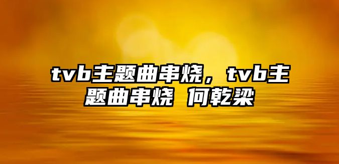 tvb主題曲串燒，tvb主題曲串燒 何乾梁