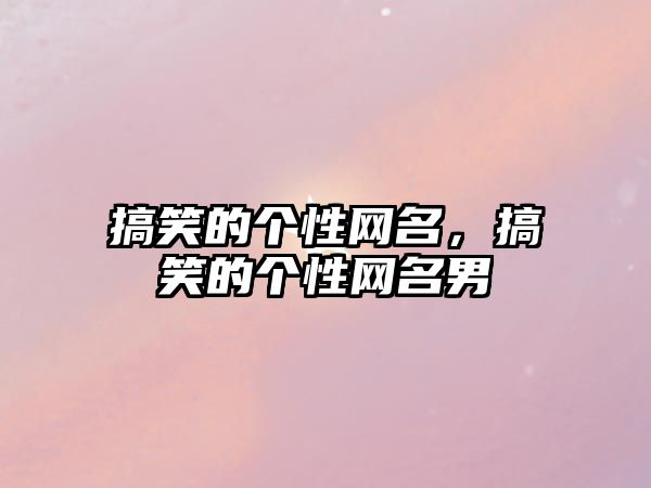 搞笑的個(gè)性網(wǎng)名，搞笑的個(gè)性網(wǎng)名男