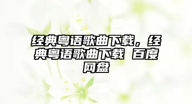 經(jīng)典粵語歌曲下載，經(jīng)典粵語歌曲下載 百度網(wǎng)盤