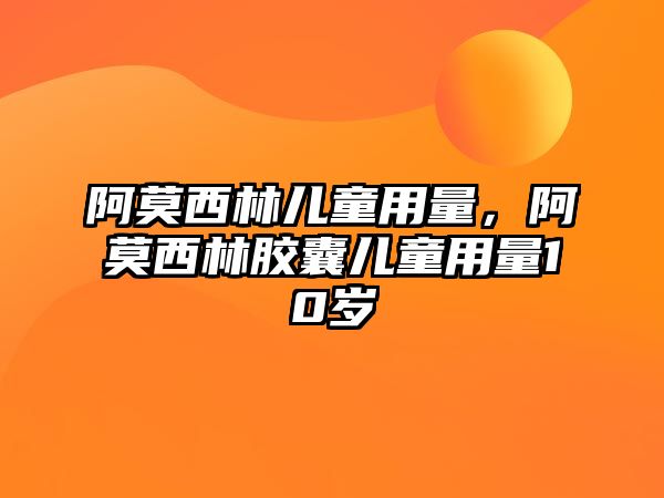 阿莫西林兒童用量，阿莫西林膠囊兒童用量10歲