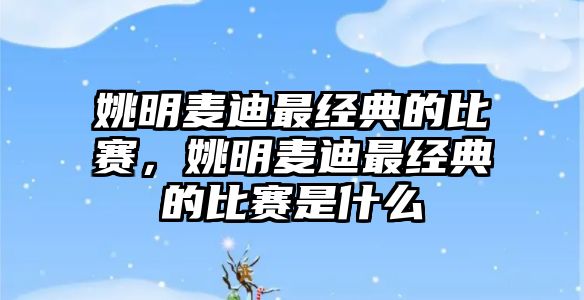 姚明麥迪最經(jīng)典的比賽，姚明麥迪最經(jīng)典的比賽是什么