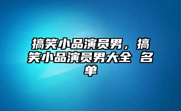 搞笑小品演員男，搞笑小品演員男大全 名單