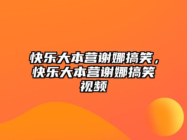 快樂大本營(yíng)謝娜搞笑，快樂大本營(yíng)謝娜搞笑視頻