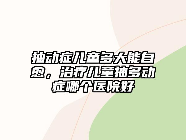 抽動癥兒童多大能自愈，治療兒童抽多動癥哪個醫(yī)院好